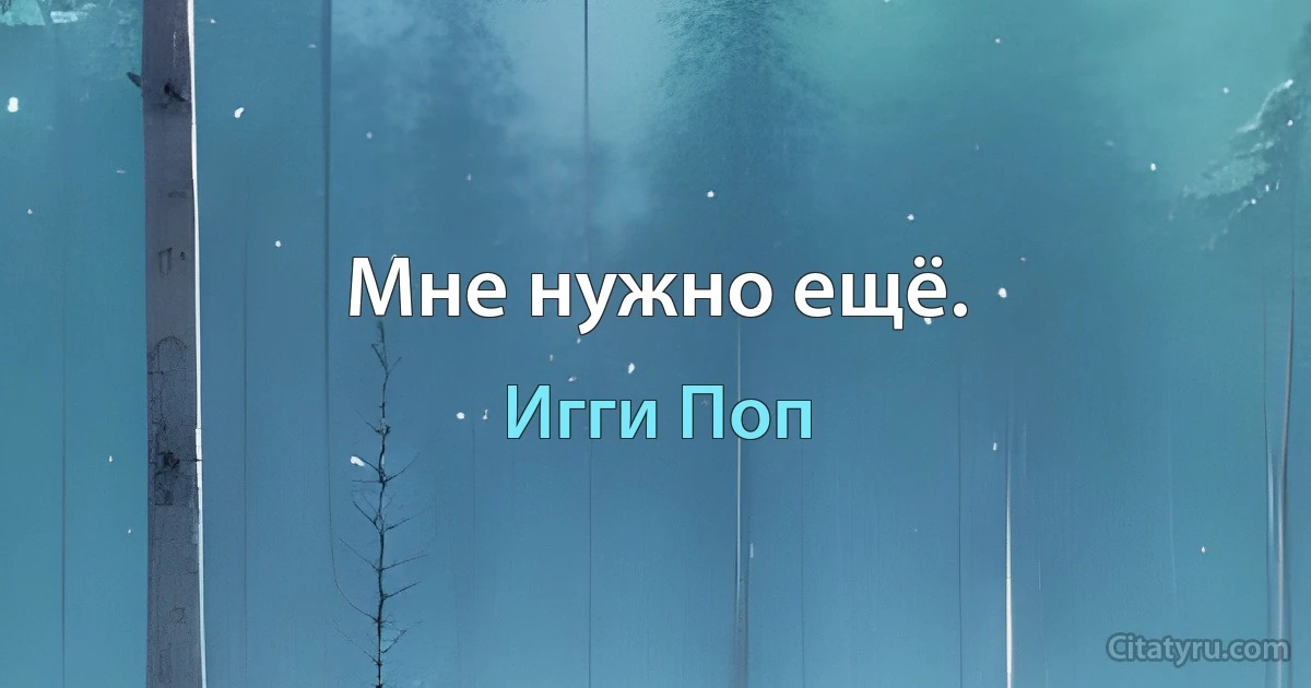 Мне нужно ещё. (Игги Поп)