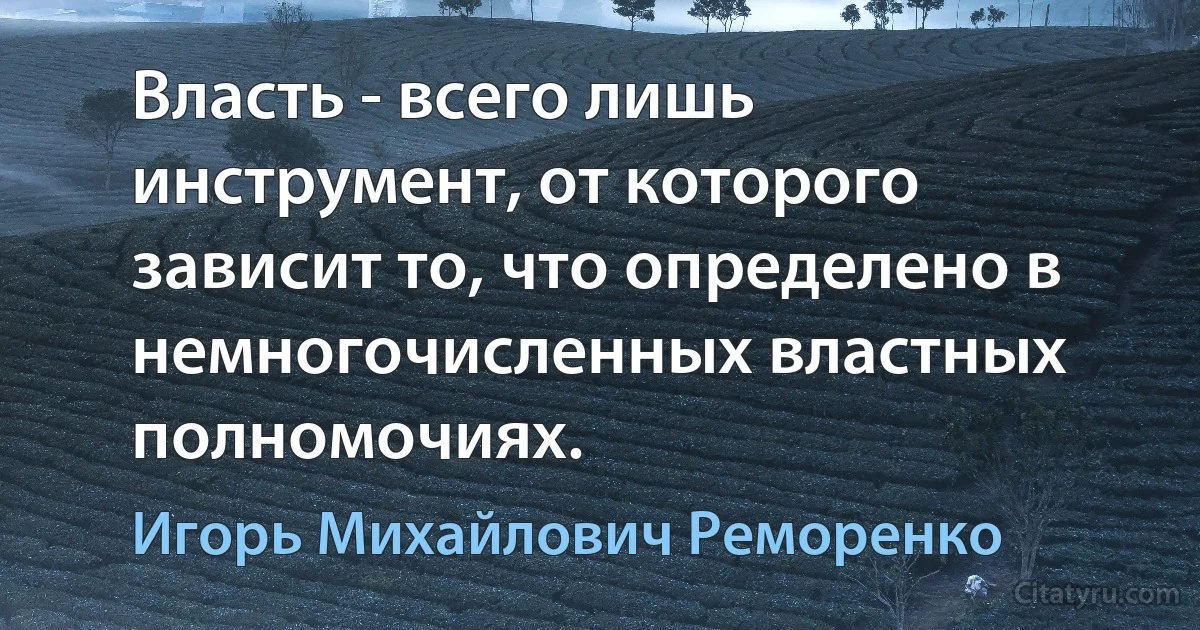 Власть - всего лишь инструмент, от которого зависит то, что определено в немногочисленных властных полномочиях. (Игорь Михайлович Реморенко)