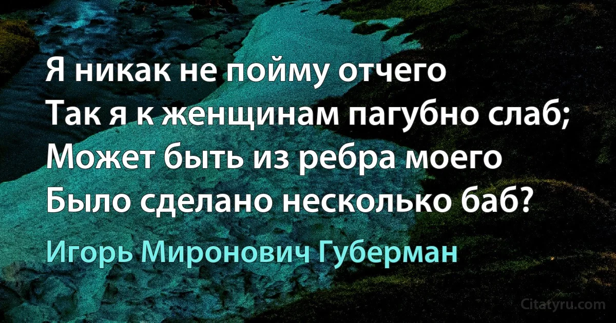 Я никак не пойму отчего
Так я к женщинам пагубно слаб;
Может быть из ребра моего
Было сделано несколько баб? (Игорь Миронович Губерман)