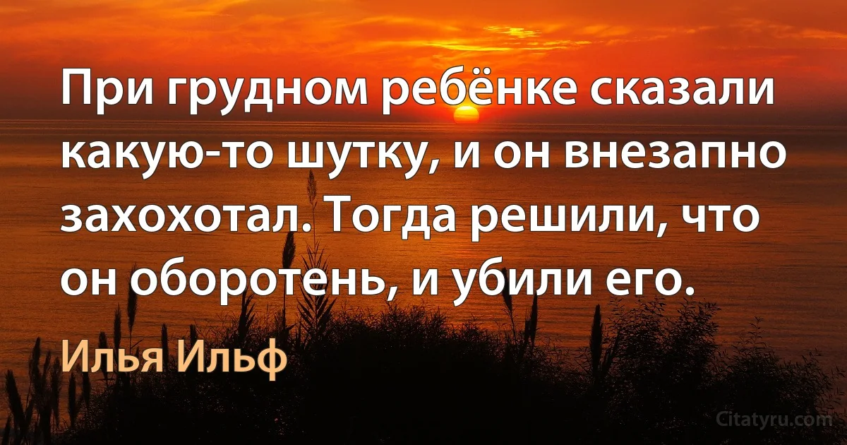 При грудном ребёнке сказали какую-то шутку, и он внезапно захохотал. Тогда решили, что он оборотень, и убили его. (Илья Ильф)