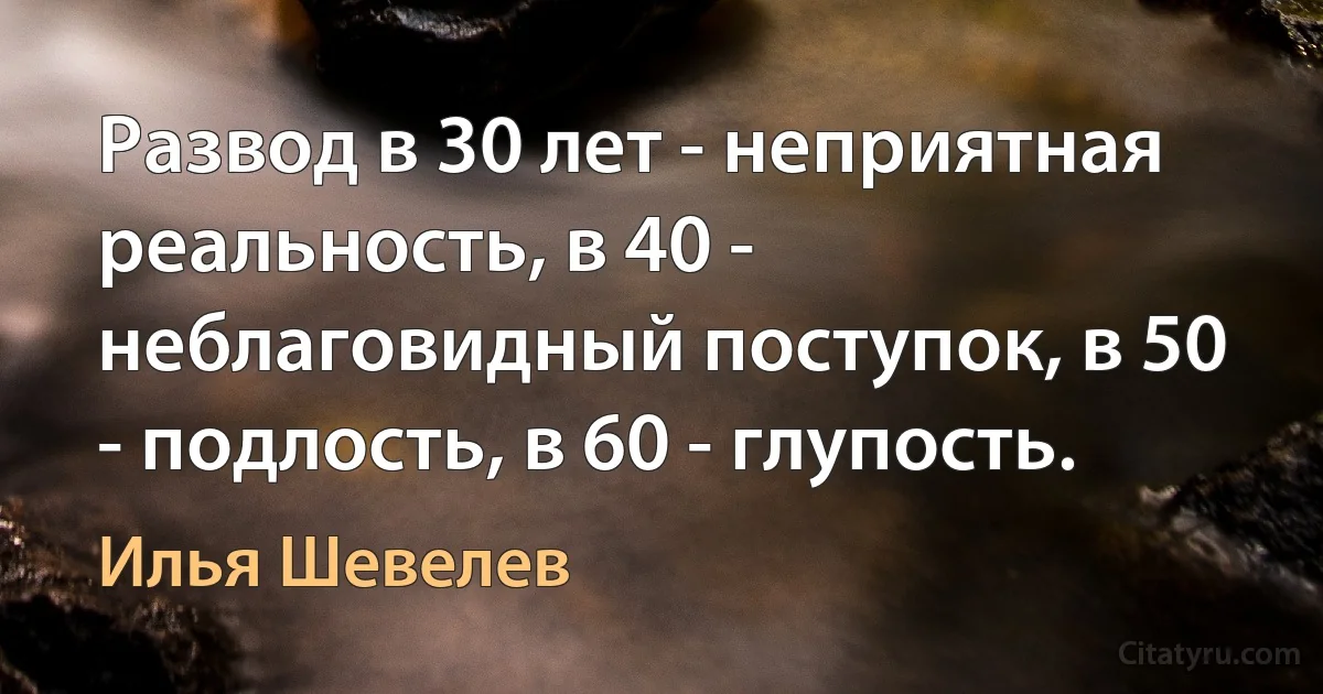 Развод в 30 лет - неприятная реальность, в 40 - неблаговидный поступок, в 50 - подлость, в 60 - глупость. (Илья Шевелев)