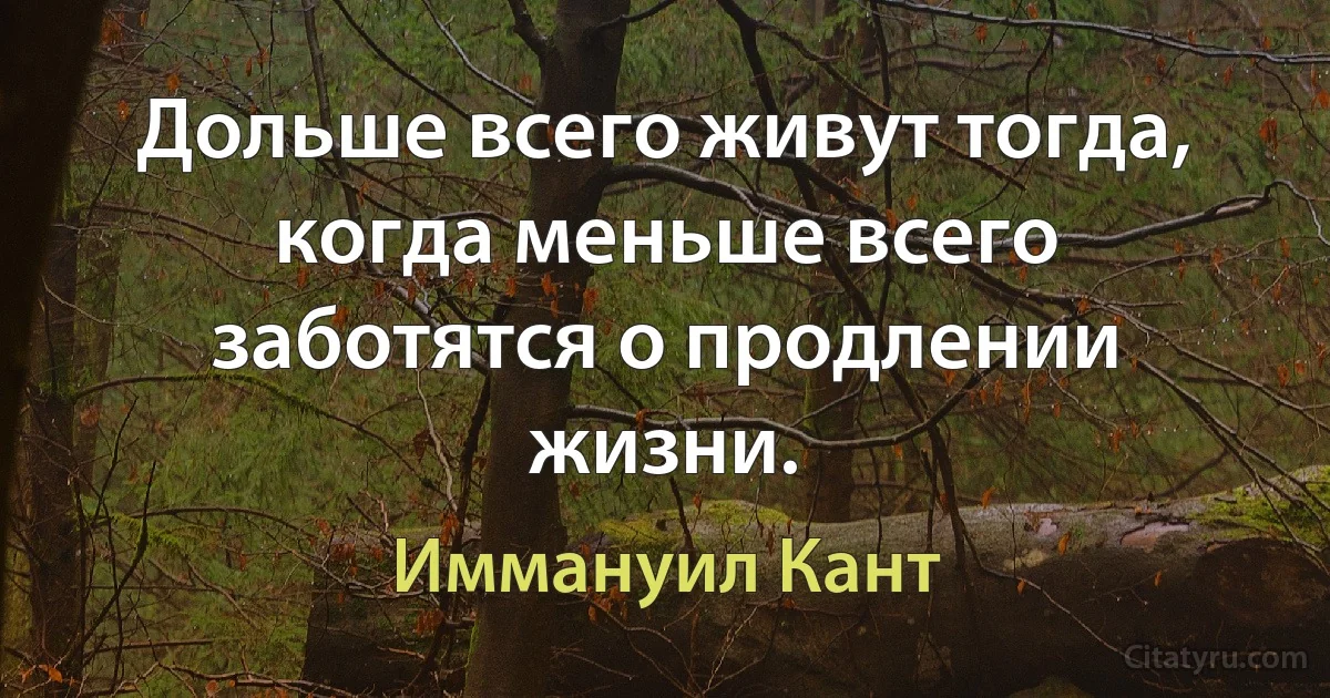 Дольше всего живут тогда, когда меньше всего заботятся о продлении жизни. (Иммануил Кант)