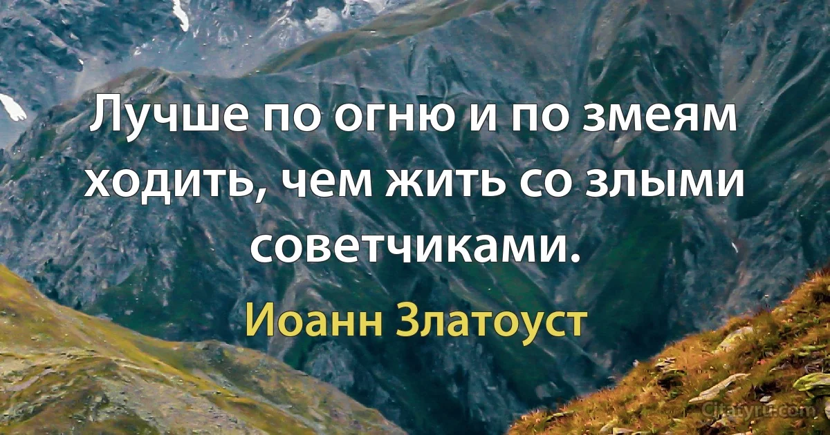 Лучше по огню и по змеям ходить, чем жить со злыми советчиками. (Иоанн Златоуст)