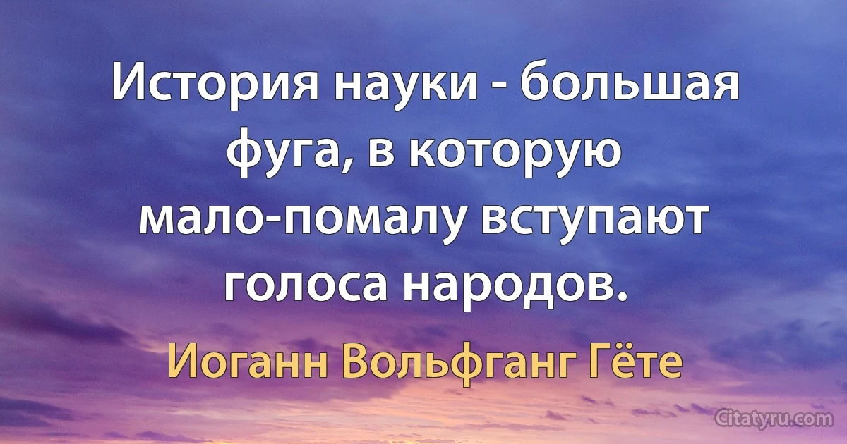 История науки - большая фуга, в которую мало-помалу вступают голоса народов. (Иоганн Вольфганг Гёте)