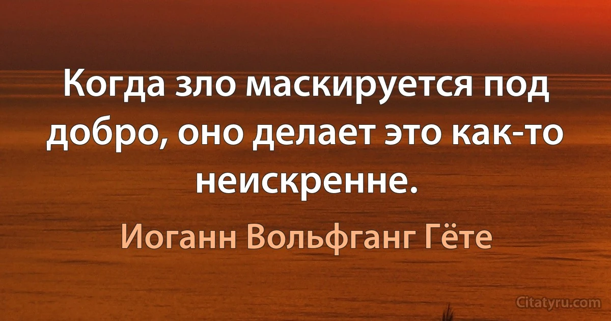 Когда зло маскируется под добро, оно делает это как-то неискренне. (Иоганн Вольфганг Гёте)