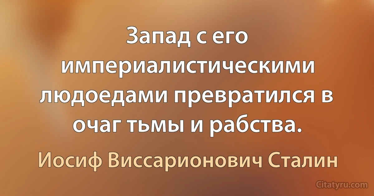 Запад с его империалистическими людоедами превратился в очаг тьмы и рабства. (Иосиф Виссарионович Сталин)