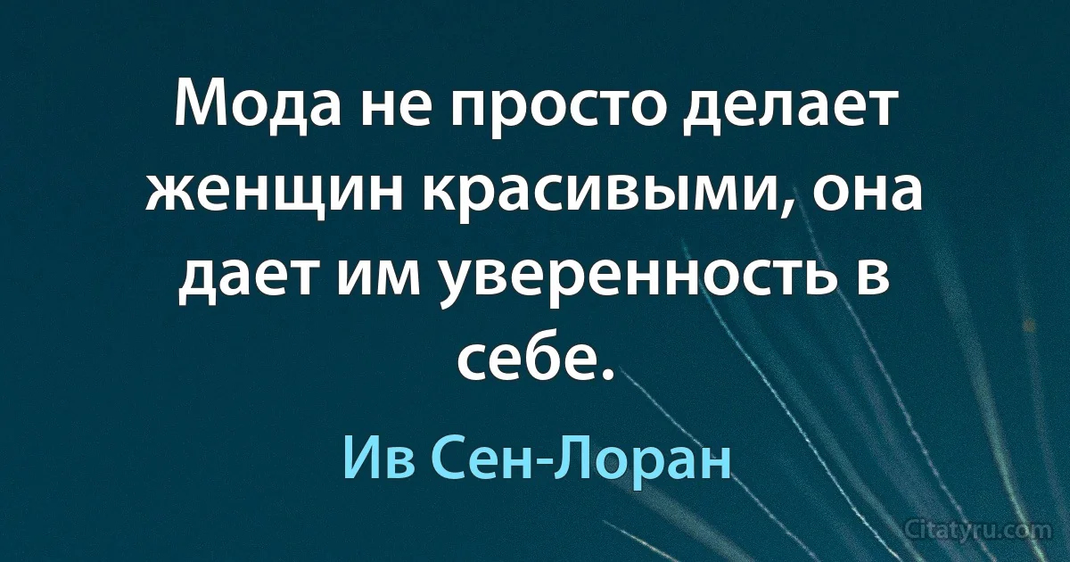 Мода не просто делает женщин красивыми, она дает им уверенность в себе. (Ив Сен-Лоран)