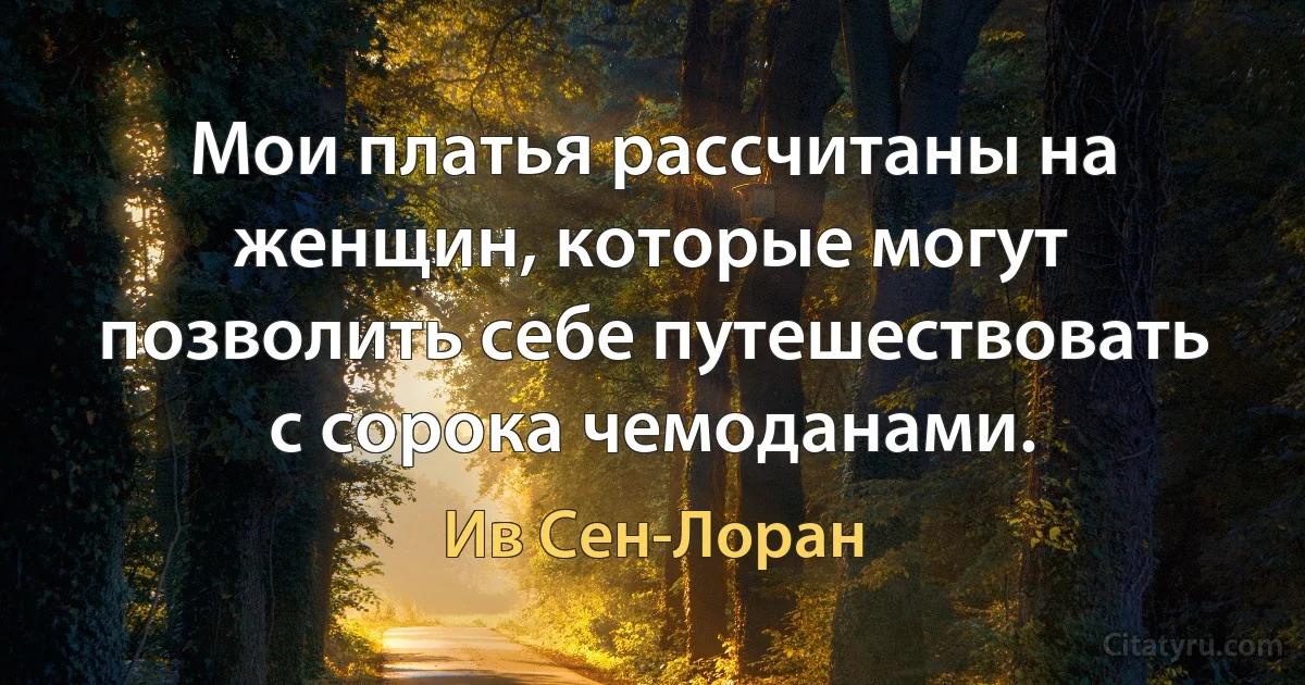 Мои платья рассчитаны на женщин, которые могут позволить себе путешествовать с сорока чемоданами. (Ив Сен-Лоран)