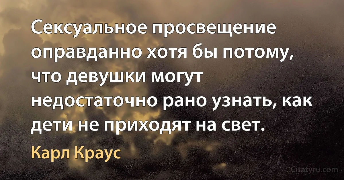 Сексуальное просвещение оправданно хотя бы потому, что девушки могут недостаточно рано узнать, как дети не приходят на свет. (Карл Краус)