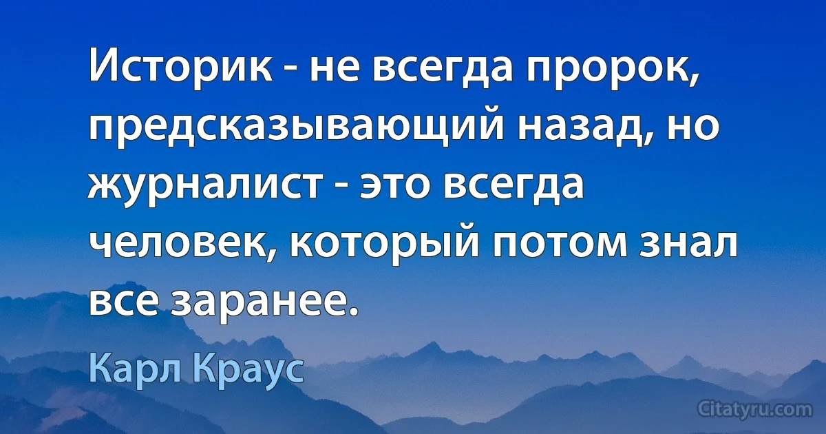 Историк - не всегда пророк, предсказывающий назад, но журналист - это всегда человек, который потом знал все заранее. (Карл Краус)