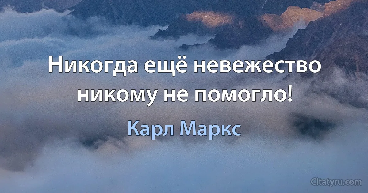 Никогда ещё невежество никому не помогло! (Карл Маркс)