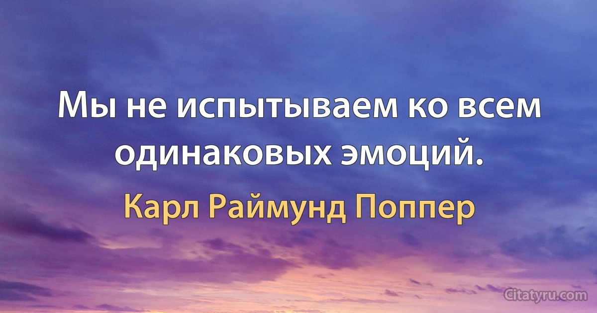 Мы не испытываем ко всем одинаковых эмоций. (Карл Раймунд Поппер)