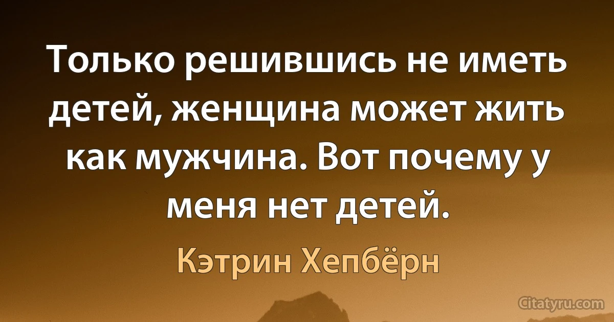 Только решившись не иметь детей, женщина может жить как мужчина. Вот почему у меня нет детей. (Кэтрин Хепбёрн)