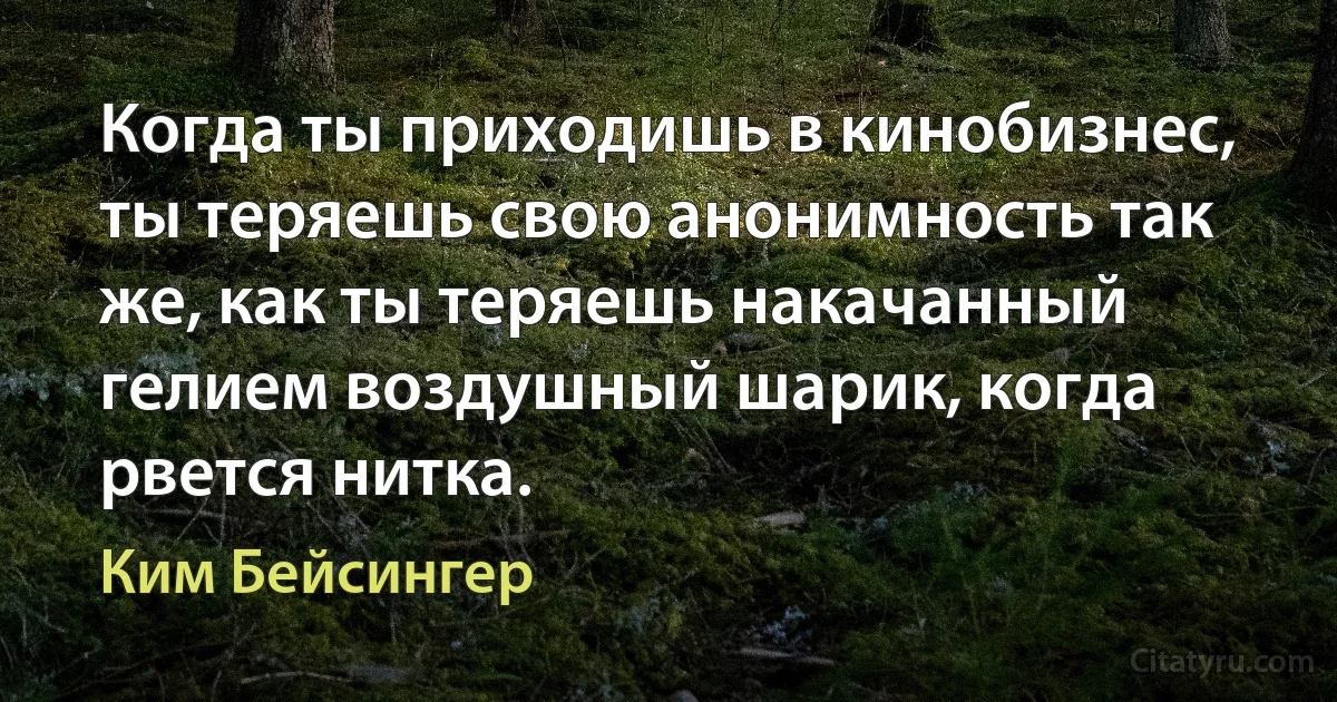 Когда ты приходишь в кинобизнес, ты теряешь свою анонимность так же, как ты теряешь накачанный гелием воздушный шарик, когда рвется нитка. (Ким Бейсингер)