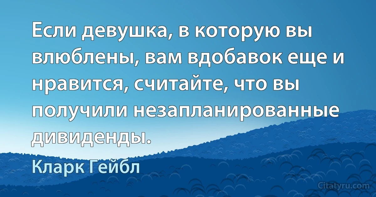 Если девушка, в которую вы влюблены, вам вдобавок еще и нравится, считайте, что вы получили незапланированные дивиденды. (Кларк Гейбл)