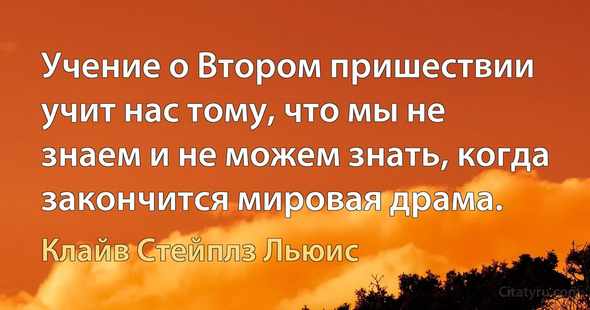 Учение о Втором пришествии учит нас тому, что мы не знаем и не можем знать, когда закончится мировая драма. (Клайв Стейплз Льюис)