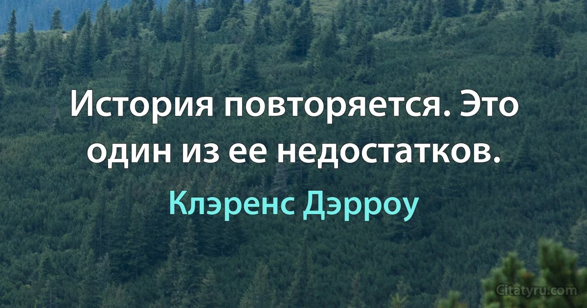 История повторяется. Это один из ее недостатков. (Клэренс Дэрроу)