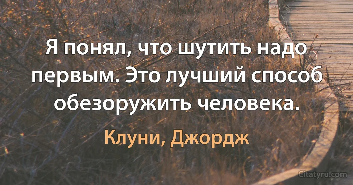 Я понял, что шутить надо первым. Это лучший способ обезоружить человека. (Клуни, Джордж)