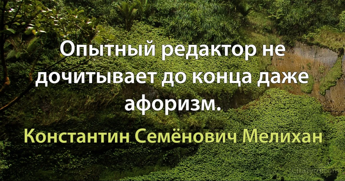 Опытный редактор не дочитывает до конца даже афоризм. (Константин Семёнович Мелихан)