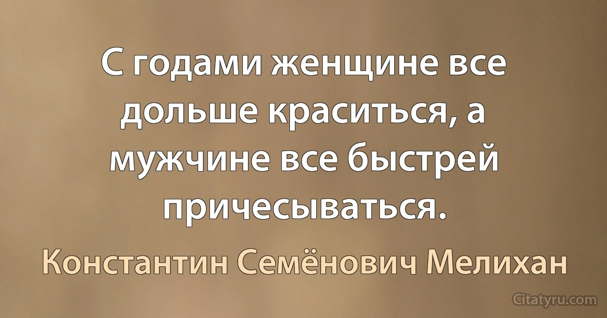 С годами женщине все дольше краситься, а мужчине все быстрей причесываться. (Константин Семёнович Мелихан)