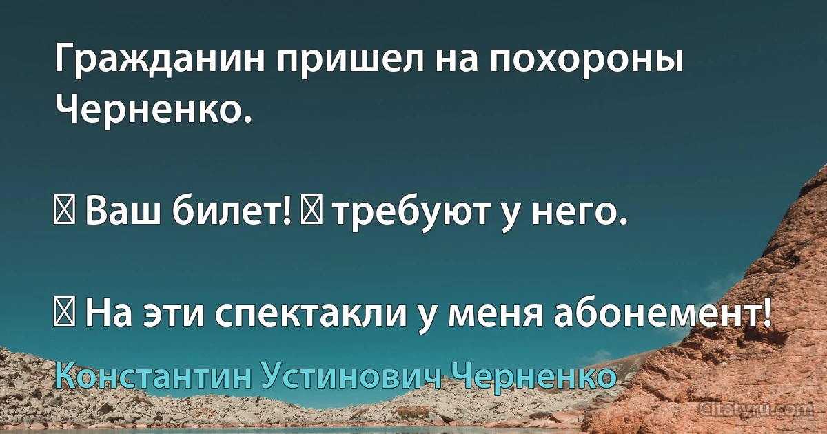 Гражданин пришел на похороны Черненко.

― Ваш билет! ― требуют у него.

― На эти спектакли у меня абонемент! (Константин Устинович Черненко)