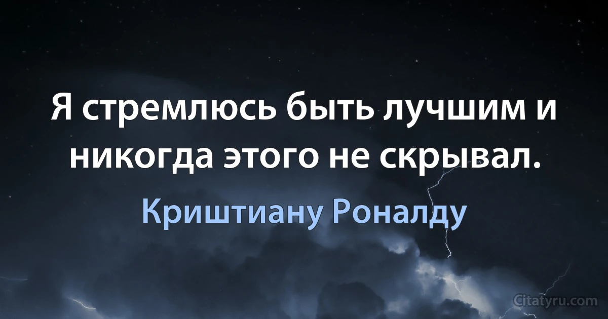 Я стремлюсь быть лучшим и никогда этого не скрывал. (Криштиану Роналду)