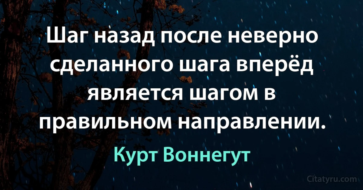 Шаг назад после неверно сделанного шага вперёд является шагом в правильном направлении. (Курт Воннегут)