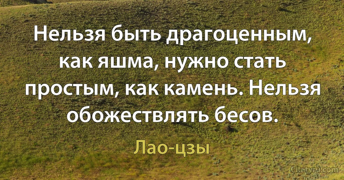 Нельзя быть драгоценным, как яшма, нужно стать простым, как камень. Нельзя обожествлять бесов. (Лао-цзы)