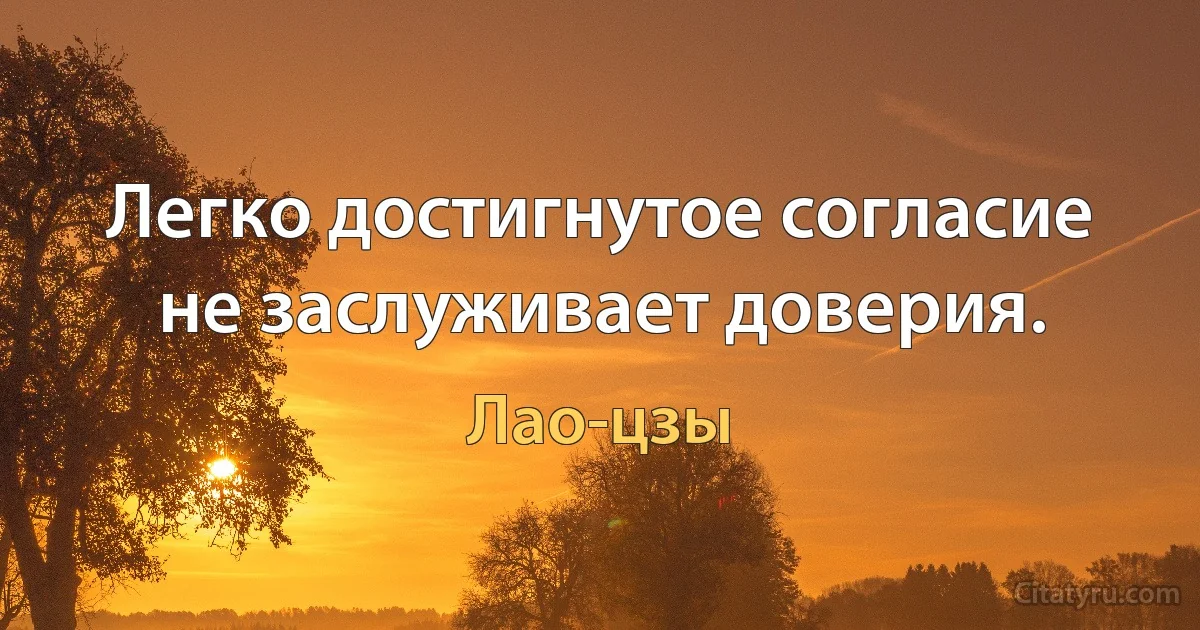 Легко достигнутое согласие не заслуживает доверия. (Лао-цзы)