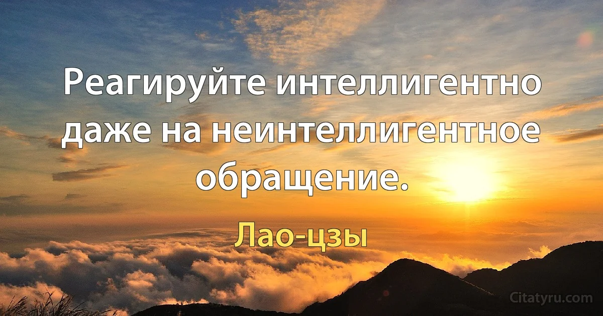 Реагируйте интеллигентно даже на неинтеллигентное обращение. (Лао-цзы)