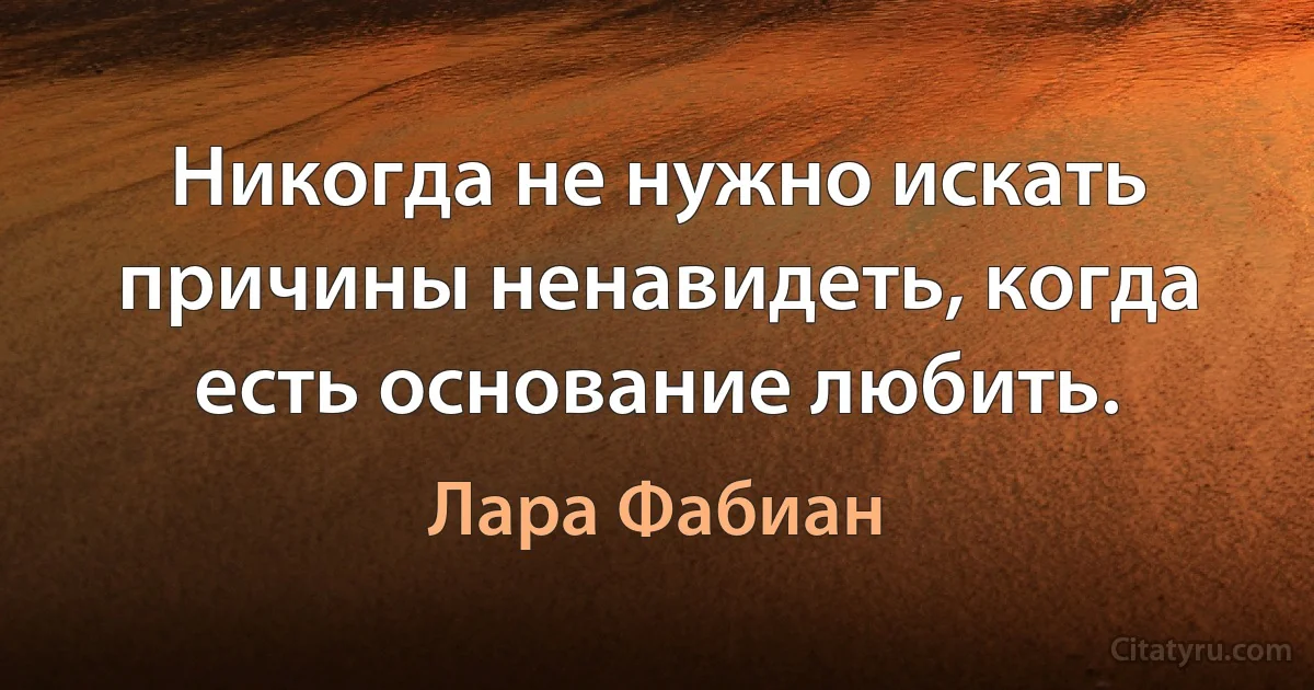 Никогда не нужно искать причины ненавидеть, когда есть основание любить. (Лара Фабиан)