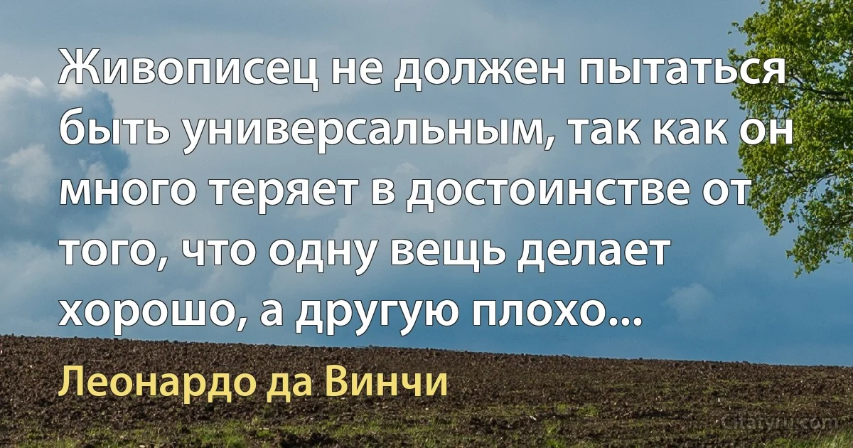 Живописец не должен пытаться быть универсальным, так как он много теряет в достоинстве от того, что одну вещь делает хорошо, а другую плохо... (Леонардо да Винчи)