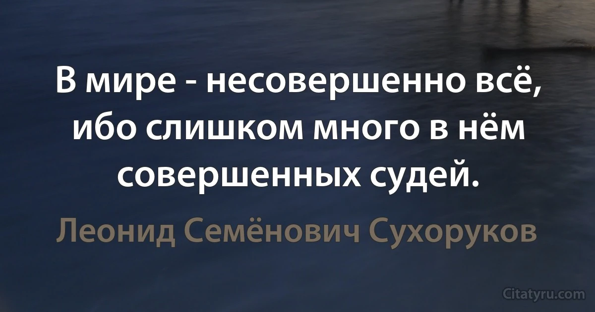 В мире - несовершенно всё, ибо слишком много в нём совершенных судей. (Леонид Семёнович Сухоруков)