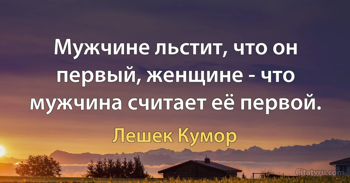 Мужчине льстит, что он первый, женщине - что мужчина считает её первой. (Лешек Кумор)