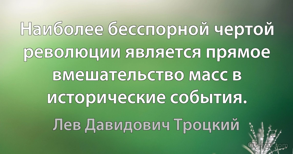 Наиболее бесспорной чертой революции является прямое вмешательство масс в исторические события. (Лев Давидович Троцкий)