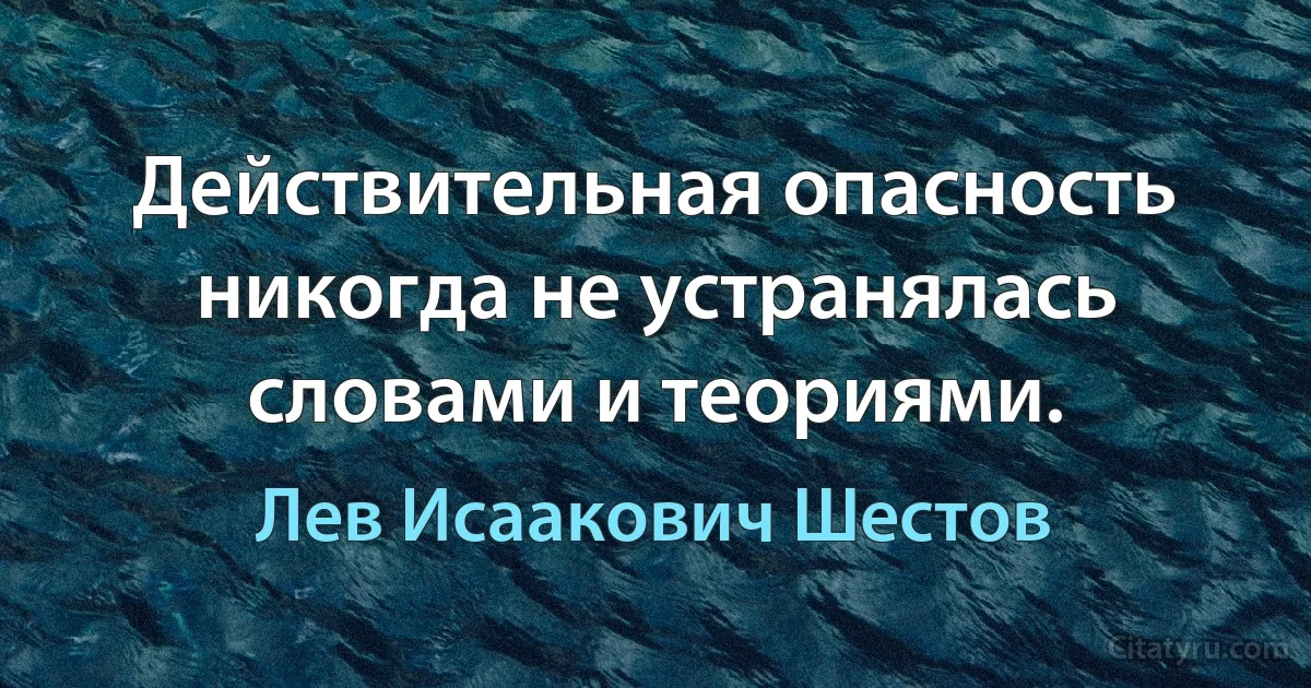 Действительная опасность никогда не устранялась словами и теориями. (Лев Исаакович Шестов)