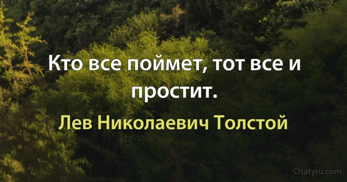 Кто все поймет, тот все и простит. (Лев Николаевич Толстой)