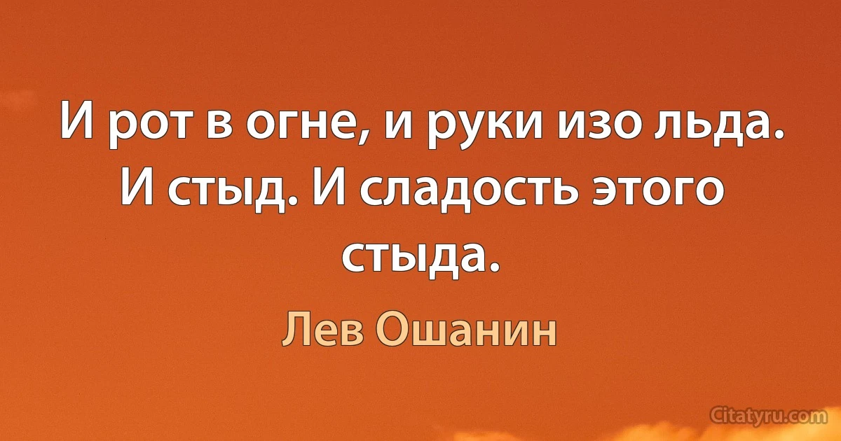 И рот в огне, и руки изо льда.
И стыд. И сладость этого стыда. (Лев Ошанин)