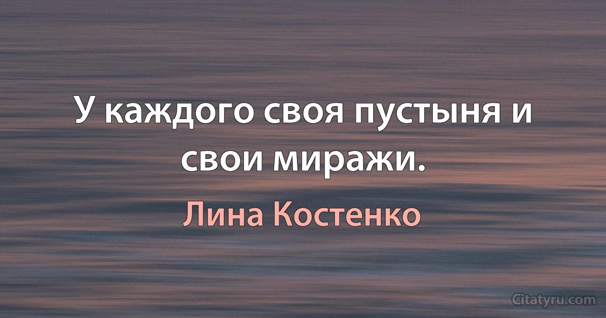 У каждого своя пустыня и свои миражи. (Лина Костенко)