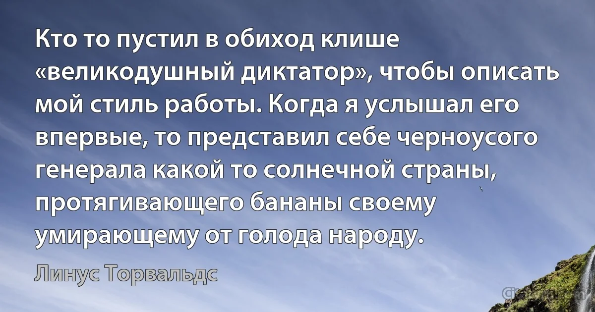 Кто то пустил в обиход клише «великодушный диктатор», чтобы описать мой стиль работы. Когда я услышал его впервые, то представил себе черноусого генерала какой то солнечной страны, протягивающего бананы своему умирающему от голода народу. (Линус Торвальдс)