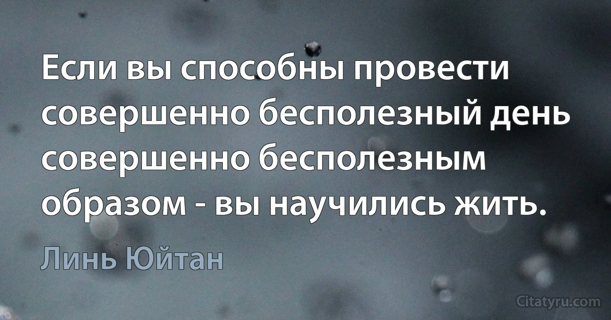 Если вы способны провести совершенно бесполезный день совершенно бесполезным образом - вы научились жить. (Линь Юйтан)