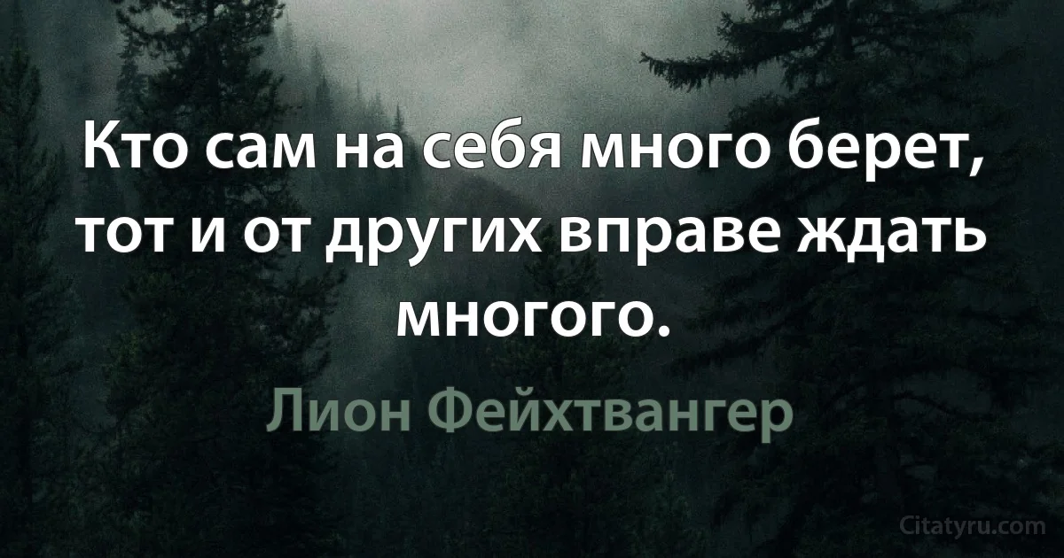 Кто сам на себя много берет, тот и от других вправе ждать многого. (Лион Фейхтвангер)