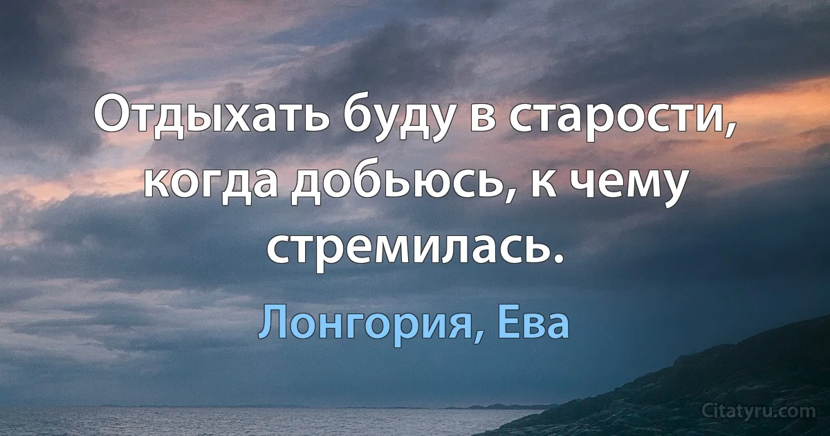 Отдыхать буду в старости, когда добьюсь, к чему стремилась. (Лонгория, Ева)