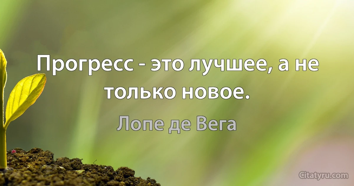 Прогресс - это лучшее, а не только новое. (Лопе де Вега)