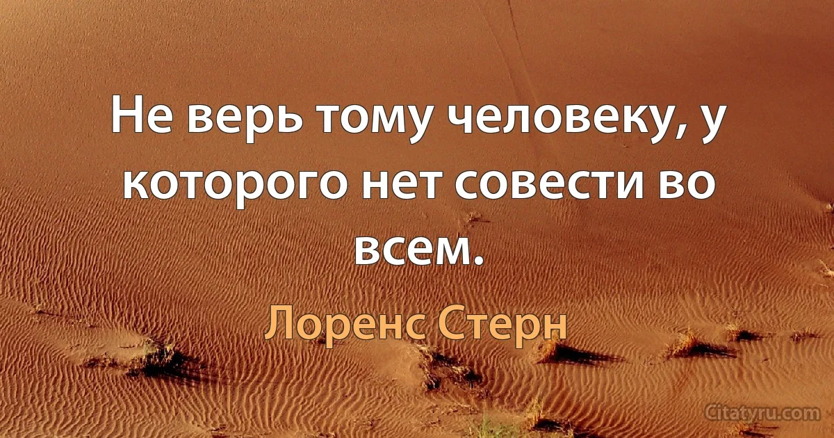 Не верь тому человеку, у которого нет совести во всем. (Лоренс Стерн)