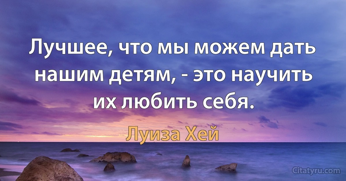 Лучшее, что мы можем дать нашим детям, - это научить их любить себя. (Луиза Хей)