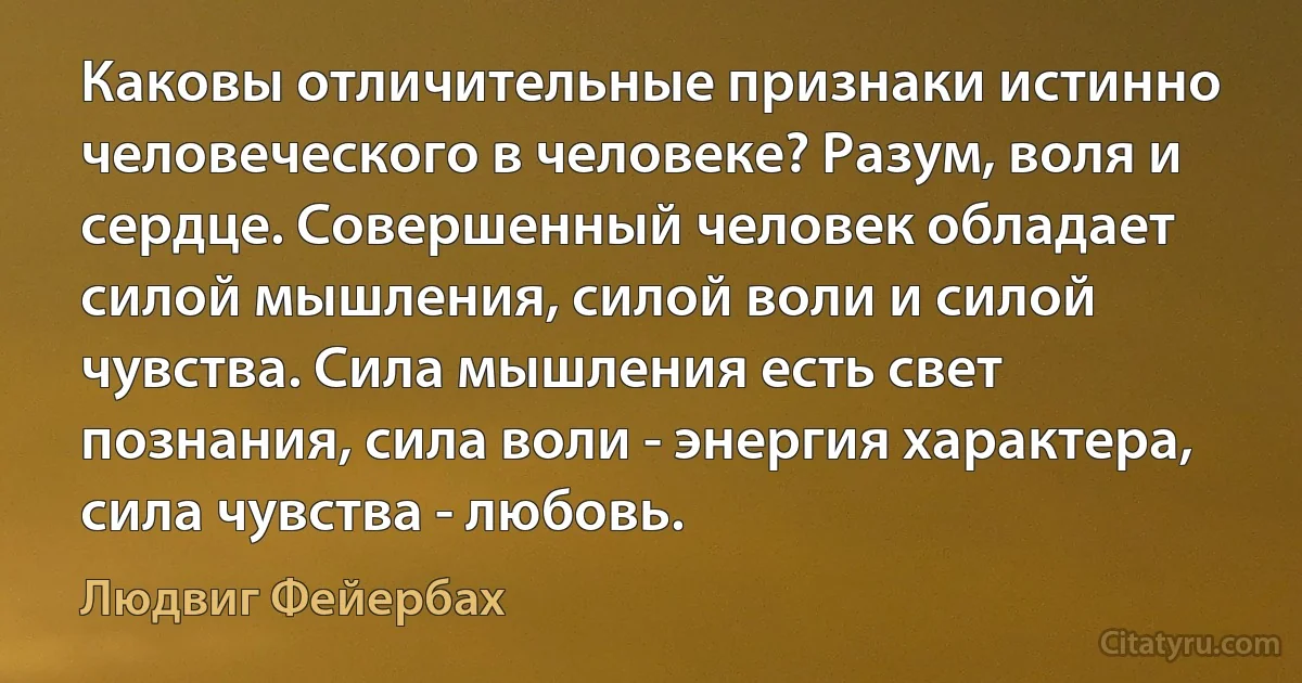 Каковы отличительные признаки истинно человеческого в человеке? Разум, воля и сердце. Совершенный человек обладает силой мышления, силой воли и силой чувства. Сила мышления есть свет познания, сила воли - энергия характера, сила чувства - любовь. (Людвиг Фейербах)