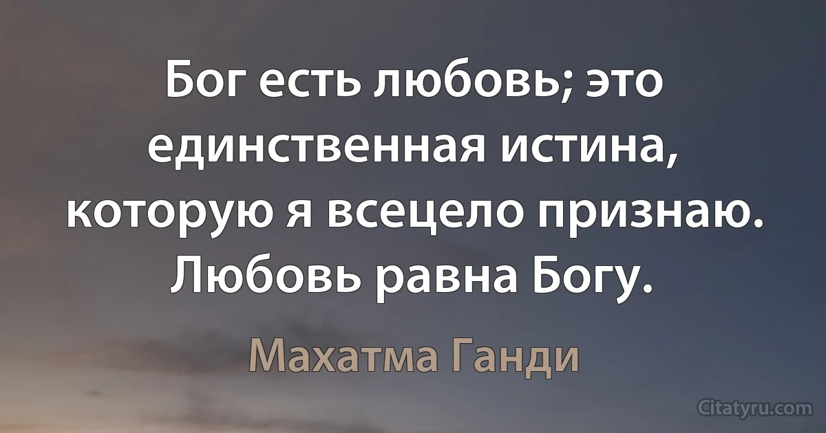 Бог есть любовь; это единственная истина, которую я всецело признаю. Любовь равна Богу. (Махатма Ганди)