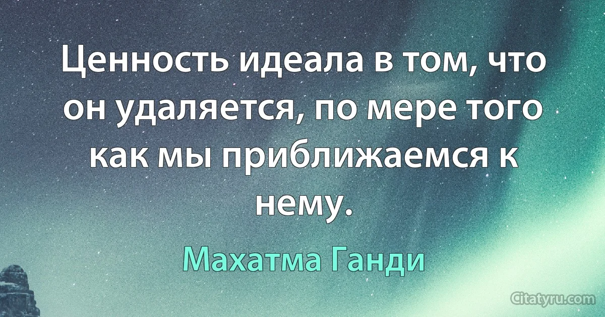 Ценность идеала в том, что он удаляется, по мере того как мы приближаемся к нему. (Махатма Ганди)