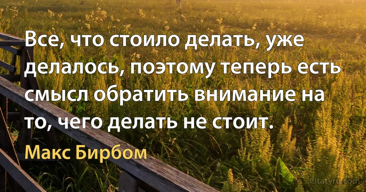 Все, что стоило делать, уже делалось, поэтому теперь есть смысл обратить внимание на то, чего делать не стоит. (Макс Бирбом)